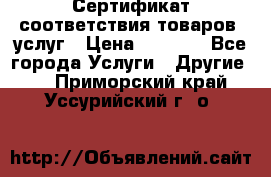 Сертификат соответствия товаров, услуг › Цена ­ 4 000 - Все города Услуги » Другие   . Приморский край,Уссурийский г. о. 